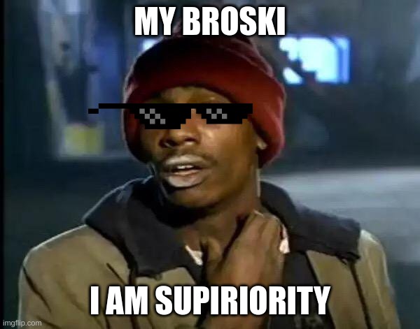 Y'all Got Any More Of That | MY BROSKI; I AM SUPIRIORITY | image tagged in memes,y'all got any more of that | made w/ Imgflip meme maker