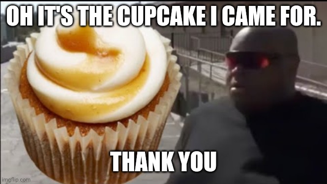edp 445 cupcake | OH IT'S THE CUPCAKE I CAME FOR. THANK YOU | image tagged in edp 445 cupcake | made w/ Imgflip meme maker