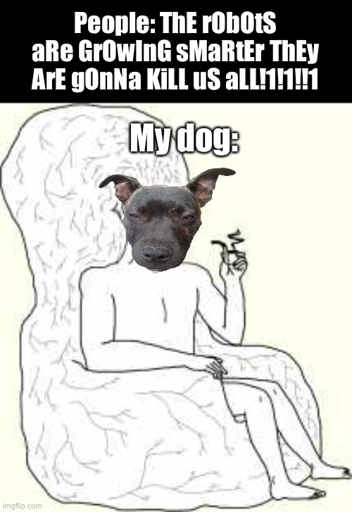 My dog is too smart | People: ThE rObOtS aRe GrOwInG sMaRtEr ThEy ArE gOnNa KiLL uS aLL!1!1!!1; My dog: | image tagged in big brain wojak | made w/ Imgflip meme maker