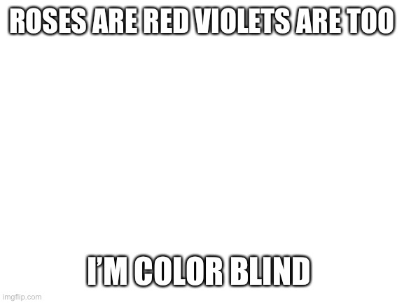 Blank White Template | ROSES ARE RED VIOLETS ARE TOO; I’M COLOR BLIND | image tagged in blank white template,roses are red violets are blue,colorblind,funny,barney will eat all of your delectable biscuits,memes | made w/ Imgflip meme maker