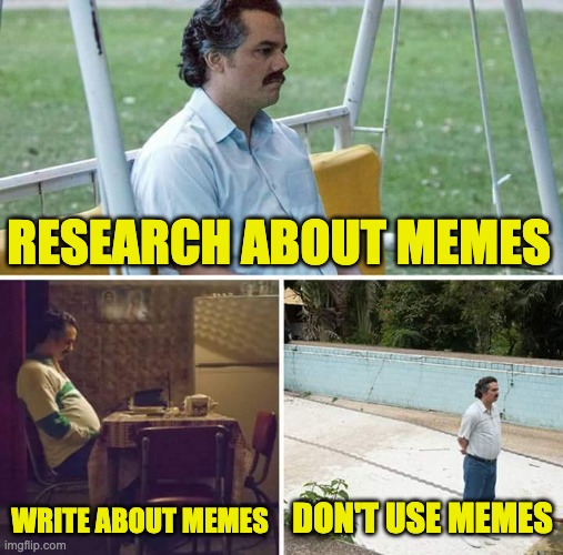 Sad Pablo Escobar Meme | RESEARCH ABOUT MEMES; WRITE ABOUT MEMES; DON'T USE MEMES | image tagged in memes,sad pablo escobar | made w/ Imgflip meme maker