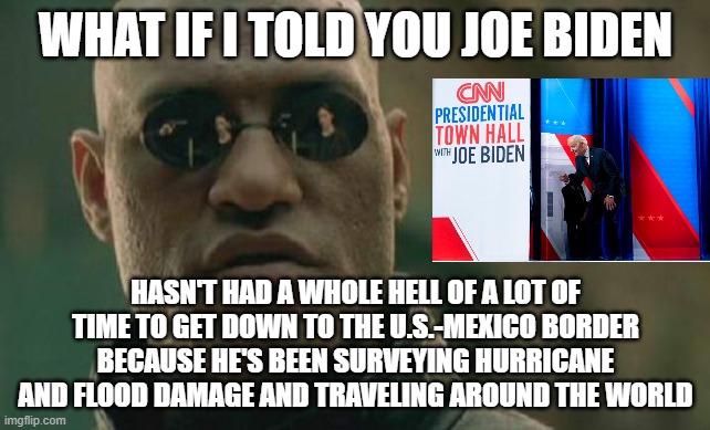 Plus, He's Been Busy in  Delaware | WHAT IF I TOLD YOU JOE BIDEN; HASN'T HAD A WHOLE HELL OF A LOT OF TIME TO GET DOWN TO THE U.S.-MEXICO BORDER BECAUSE HE'S BEEN SURVEYING HURRICANE AND FLOOD DAMAGE AND TRAVELING AROUND THE WORLD | image tagged in memes,matrix morpheus,joe biden,border crisis | made w/ Imgflip meme maker