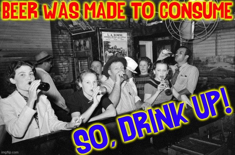 BEER WAS MADE TO CONSUME SO, DRINK UP! | made w/ Imgflip meme maker