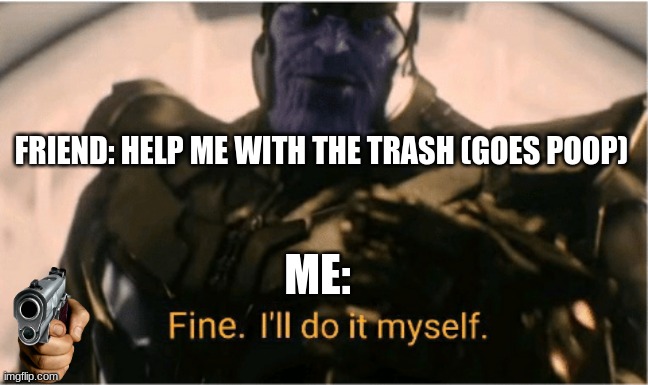"take out da trash" |  FRIEND: HELP ME WITH THE TRASH (GOES POOP); ME: | image tagged in fine ill do it myself thanos | made w/ Imgflip meme maker