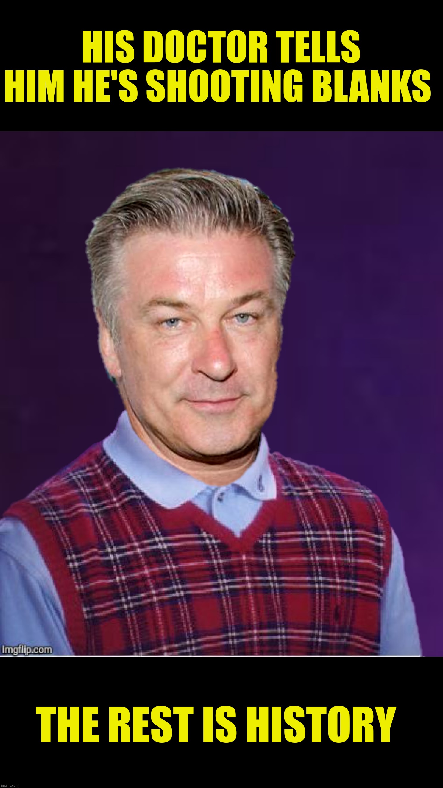 At long last can stop wondering | HIS DOCTOR TELLS HIM HE'S SHOOTING BLANKS; THE REST IS HISTORY | image tagged in bad photoshop,bad luck brian,alec baldwin | made w/ Imgflip meme maker
