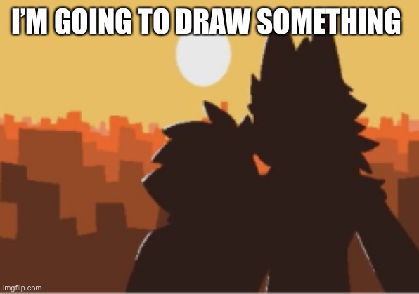 Puro and human sunset | I’M GOING TO DRAW SOMETHING | image tagged in puro and human sunset | made w/ Imgflip meme maker