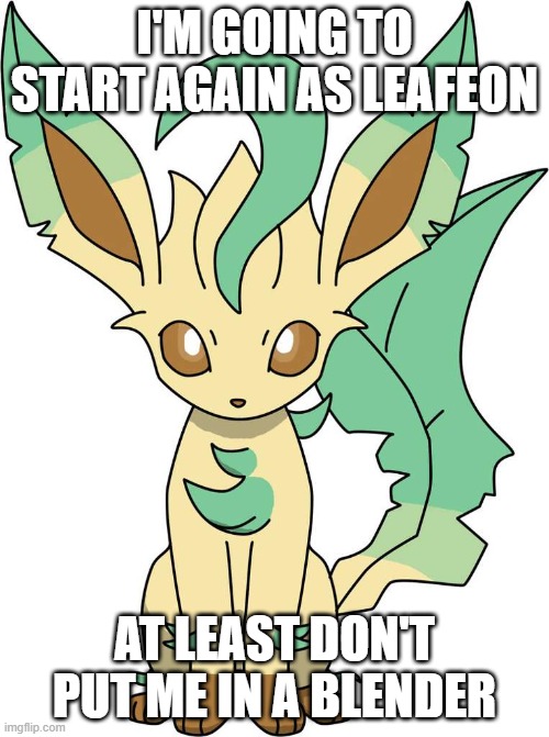 I'M GOING TO START AGAIN AS LEAFEON; AT LEAST DON'T PUT ME IN A BLENDER | made w/ Imgflip meme maker