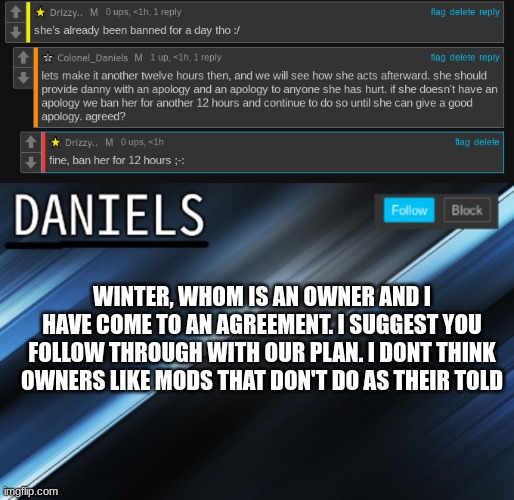 talking about cinny | WINTER, WHOM IS AN OWNER AND I HAVE COME TO AN AGREEMENT. I SUGGEST YOU FOLLOW THROUGH WITH OUR PLAN. I DONT THINK OWNERS LIKE MODS THAT DON'T DO AS THEIR TOLD | image tagged in daniels template | made w/ Imgflip meme maker