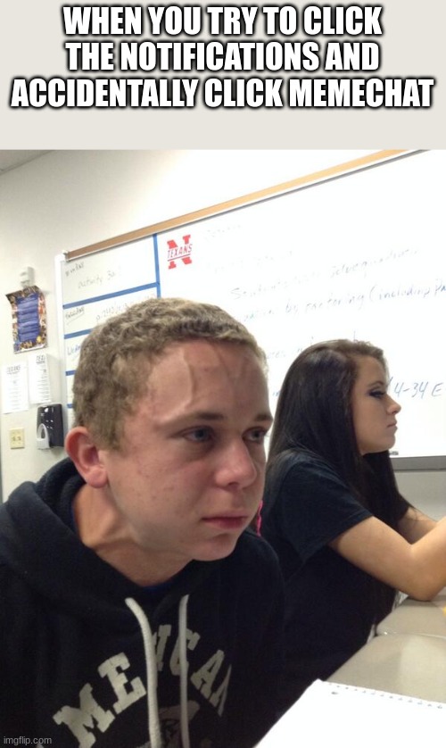 Hold fart | WHEN YOU TRY TO CLICK THE NOTIFICATIONS AND ACCIDENTALLY CLICK MEMECHAT | image tagged in hold fart | made w/ Imgflip meme maker