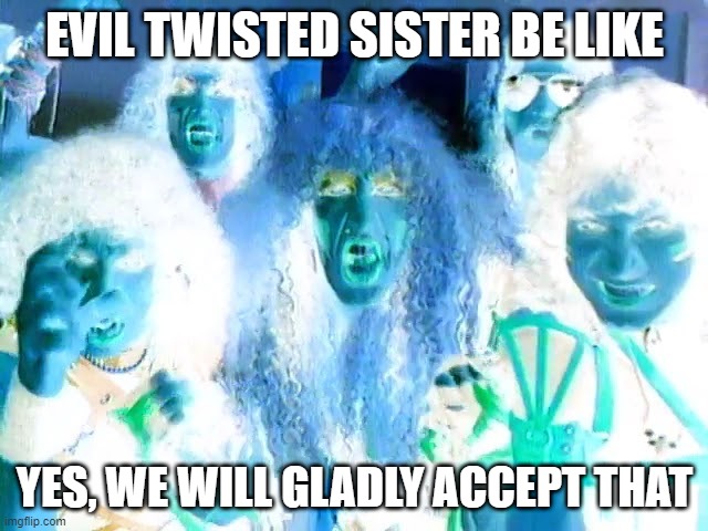 May I please have another | EVIL TWISTED SISTER BE LIKE; YES, WE WILL GLADLY ACCEPT THAT | image tagged in evil,twisted sister | made w/ Imgflip meme maker