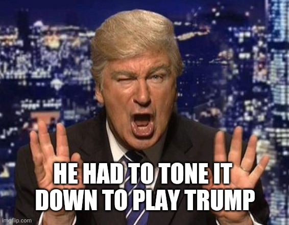 Alec Baldwin Donald Trump | HE HAD TO TONE IT 
DOWN TO PLAY TRUMP | image tagged in alec baldwin donald trump | made w/ Imgflip meme maker