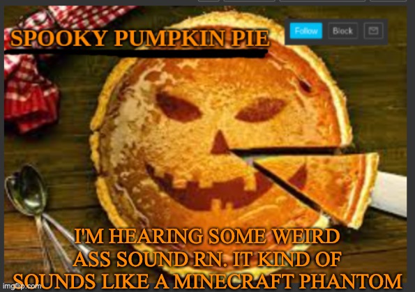 spooky pumpkin pie | I'M HEARING SOME WEIRD ASS SOUND RN. IT KIND OF SOUNDS LIKE A MINECRAFT PHANTOM | image tagged in spooky pumpkin pie | made w/ Imgflip meme maker