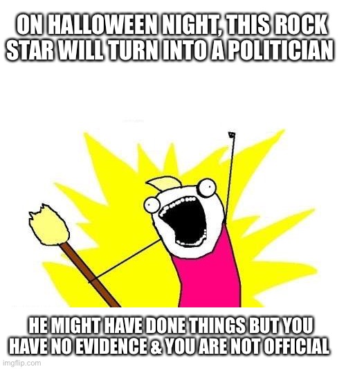 He might also have a secret partner |  ON HALLOWEEN NIGHT, THIS ROCK STAR WILL TURN INTO A POLITICIAN; HE MIGHT HAVE DONE THINGS BUT YOU HAVE NO EVIDENCE & YOU ARE NOT OFFICIAL | image tagged in x all the y,halloween,rock music,politicians | made w/ Imgflip meme maker
