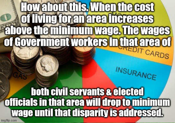 JD13 | How about this. When the cost of living for an area increases above the minimum wage. The wages of Government workers in that area of; both civil servants & elected officials in that area will drop to minimum wage until that disparity is addressed. | image tagged in wages | made w/ Imgflip meme maker