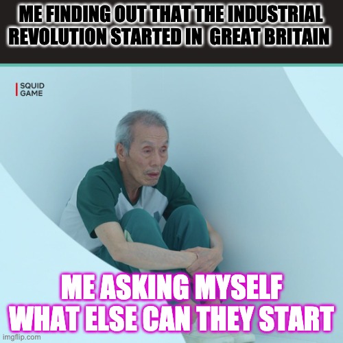 Squid Game Grandpa |  ME FINDING OUT THAT THE INDUSTRIAL REVOLUTION STARTED IN  GREAT BRITAIN; ME ASKING MYSELF WHAT ELSE CAN THEY START | image tagged in squid game grandpa | made w/ Imgflip meme maker