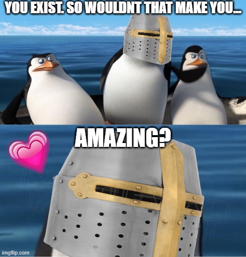 wouldnt that??? | YOU EXIST. SO WOULDNT THAT MAKE YOU... AMAZING? | image tagged in wholesome,crusader,penguins of madagascar | made w/ Imgflip meme maker