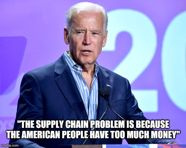 Politicians know how to fix that | "THE SUPPLY CHAIN PROBLEM IS BECAUSE THE AMERICAN PEOPLE HAVE TOO MUCH MONEY" | image tagged in joe biden speech,inept,monkey puppet,incompetence,easy,politicians suck | made w/ Imgflip meme maker
