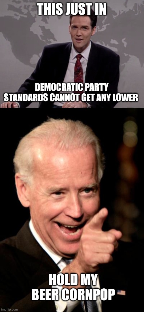 How low can you go??? | THIS JUST IN; DEMOCRATIC PARTY STANDARDS CANNOT GET ANY LOWER; HOLD MY BEER CORNPOP | image tagged in norm macdonald weekend update,memes,smilin biden | made w/ Imgflip meme maker