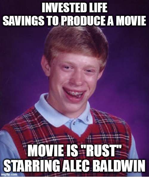 roll 'em | INVESTED LIFE SAVINGS TO PRODUCE A MOVIE; MOVIE IS "RUST" STARRING ALEC BALDWIN | image tagged in memes,bad luck brian,alec baldwin,prop gun,whoops | made w/ Imgflip meme maker