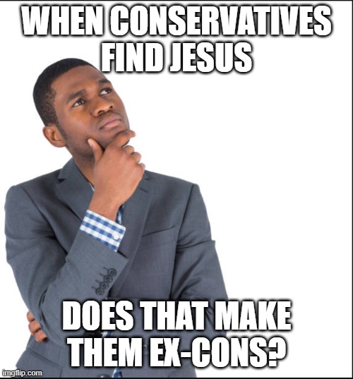 Con to Ex-Con | WHEN CONSERVATIVES FIND JESUS; DOES THAT MAKE THEM EX-CONS? | image tagged in hand on chin thinking,conservatives,politics,political humor | made w/ Imgflip meme maker