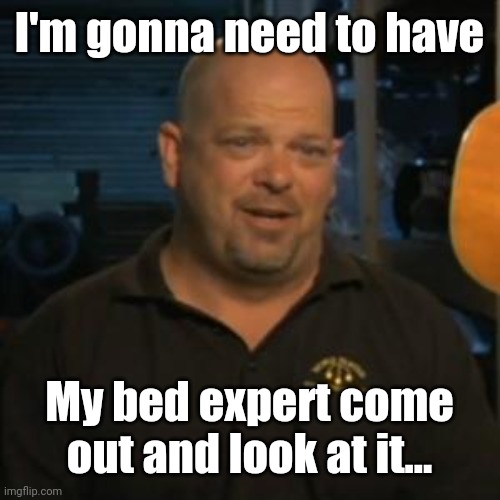 Rick From Pawn Stars | I'm gonna need to have My bed expert come out and look at it... | image tagged in rick from pawn stars | made w/ Imgflip meme maker