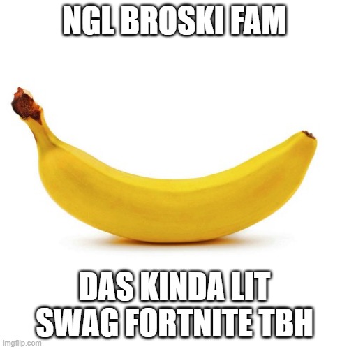 mannn... i oughta need this rn | NGL BROSKI FAM; DAS KINDA LIT SWAG FORTNITE TBH | image tagged in banana | made w/ Imgflip meme maker