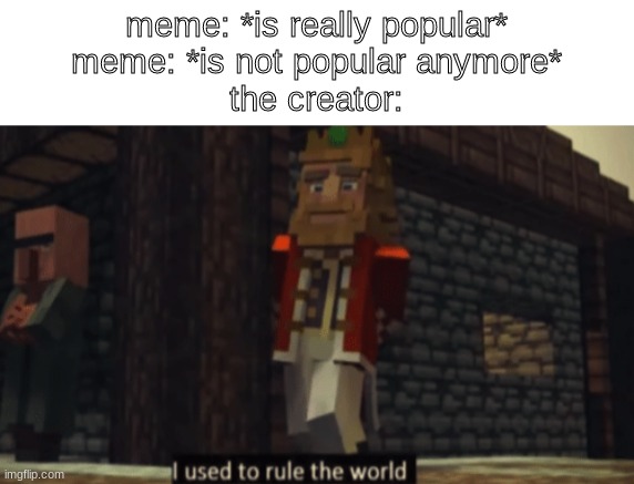 I don't know title | meme: *is really popular*
meme: *is not popular anymore*
the creator: | image tagged in i used to rule the world,memes,funny,relatable | made w/ Imgflip meme maker