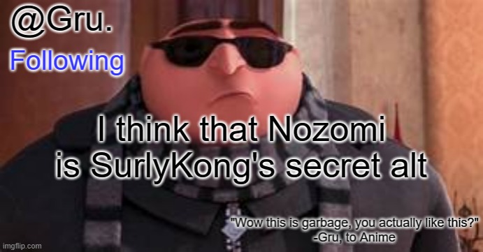 Gru has something to say... | I think that Nozomi is SurlyKong's secret alt | image tagged in gru has something to say | made w/ Imgflip meme maker