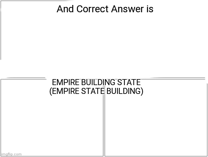 Blank Comic Panel 2x2 Meme | And Correct Answer is EMPIRE BUILDING STATE (EMPIRE STATE BUILDING) | image tagged in memes,blank comic panel 2x2 | made w/ Imgflip meme maker