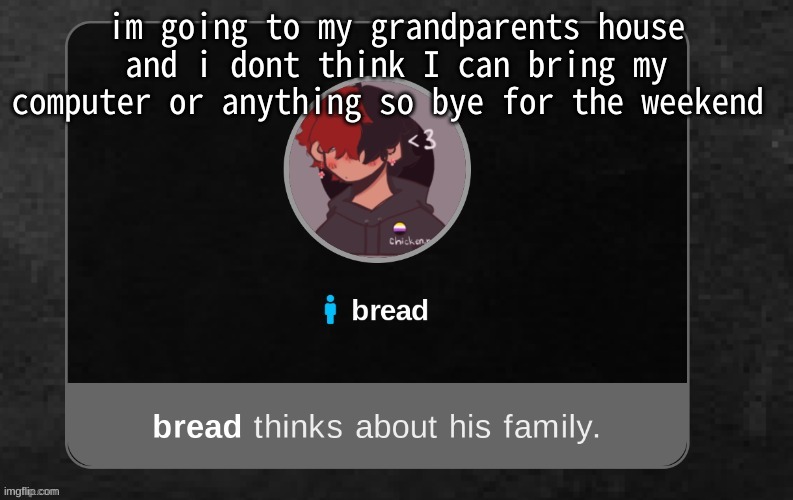 Baiiiiiii | im going to my grandparents house and i dont think I can bring my computer or anything so bye for the weekend | image tagged in b r e a d | made w/ Imgflip meme maker