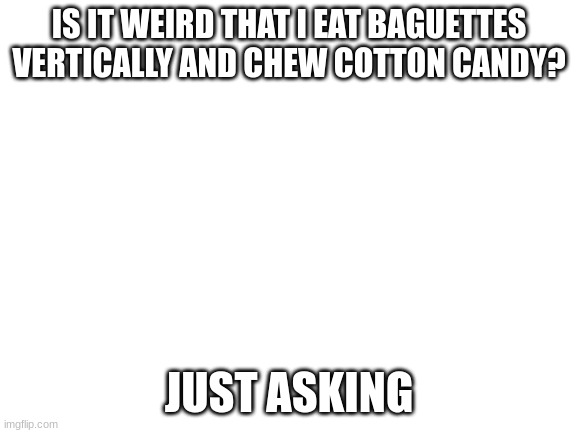 is it weird | IS IT WEIRD THAT I EAT BAGUETTES VERTICALLY AND CHEW COTTON CANDY? JUST ASKING | image tagged in blank white template,cotton candy,bread | made w/ Imgflip meme maker