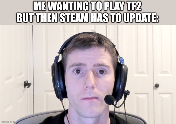 gamer guy | ME WANTING TO PLAY TF2 BUT THEN STEAM HAS TO UPDATE: | image tagged in gamer guy | made w/ Imgflip meme maker