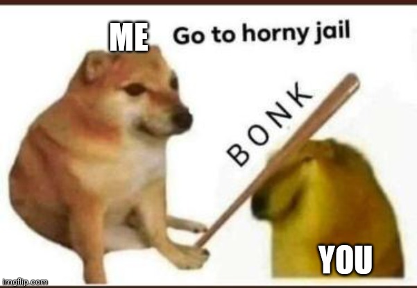 Go to horny jail | ME YOU | image tagged in go to horny jail | made w/ Imgflip meme maker