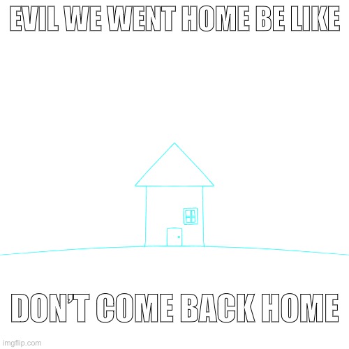 EVIL WE WENT HOME BE LIKE; DON’T COME BACK HOME | made w/ Imgflip meme maker
