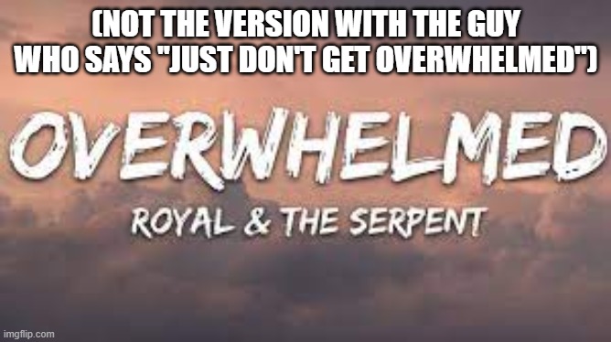 this song describes me more than i like, but it's a great song | (NOT THE VERSION WITH THE GUY WHO SAYS ''JUST DON'T GET OVERWHELMED'') | made w/ Imgflip meme maker