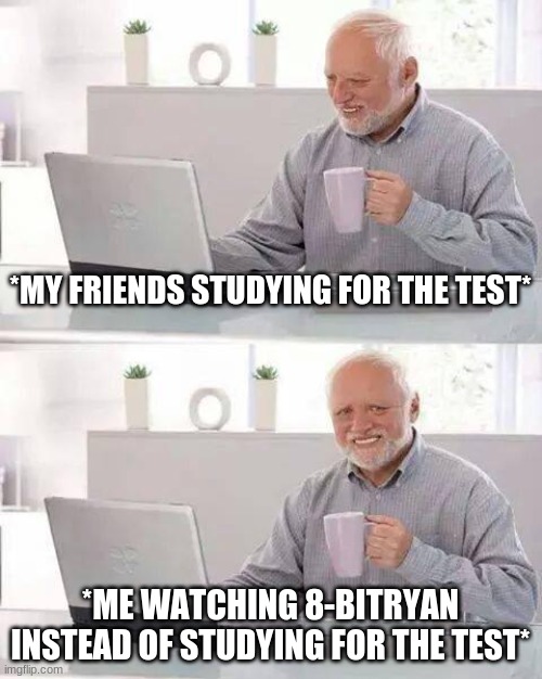 Hide the Pain Harold | *MY FRIENDS STUDYING FOR THE TEST*; *ME WATCHING 8-BITRYAN INSTEAD OF STUDYING FOR THE TEST* | image tagged in memes,hide the pain harold | made w/ Imgflip meme maker