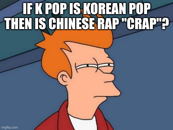 honestly i want to know | IF K POP IS KOREAN POP THEN IS CHINESE RAP "CRAP"? | image tagged in memes,futurama fry | made w/ Imgflip meme maker