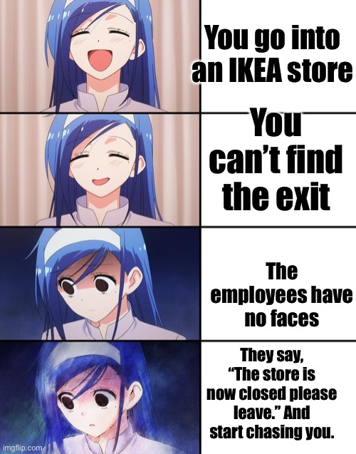 Hi can you show me where the- OH SHI- |  You go into an IKEA store; You can’t find the exit; The employees have no faces; They say, “The store is now closed please leave.” And start chasing you. | image tagged in happiness to despair,scp meme,memes,anime,oh shit,barney will eat all of your delectable biscuits | made w/ Imgflip meme maker
