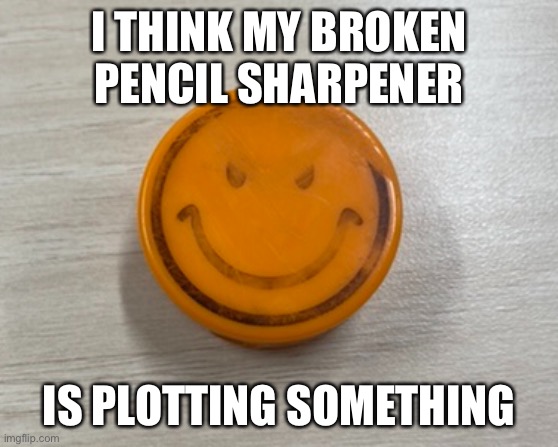 I THINK MY BROKEN PENCIL SHARPENER; IS PLOTTING SOMETHING | made w/ Imgflip meme maker