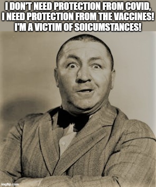 Curly on Covid | I DON'T NEED PROTECTION FROM COVID,
I NEED PROTECTION FROM THE VACCINES!
I'M A VICTIM OF SOICUMSTANCES! | image tagged in coronavirus meme,covid vaccine,curly,stooges,protection,victim | made w/ Imgflip meme maker