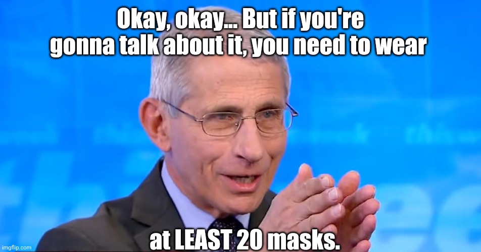 Dr. Fauci 2020 | Okay, okay... But if you're gonna talk about it, you need to wear at LEAST 20 masks. | image tagged in dr fauci 2020 | made w/ Imgflip meme maker