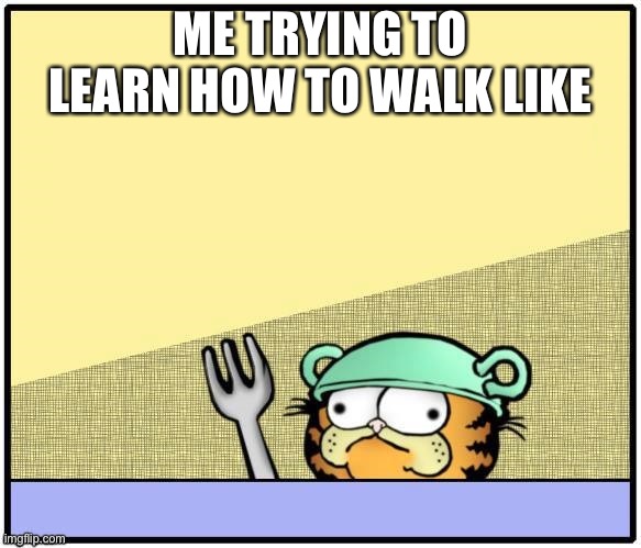 Me when I was young | ME TRYING TO LEARN HOW TO WALK LIKE | image tagged in garfield_derp | made w/ Imgflip meme maker