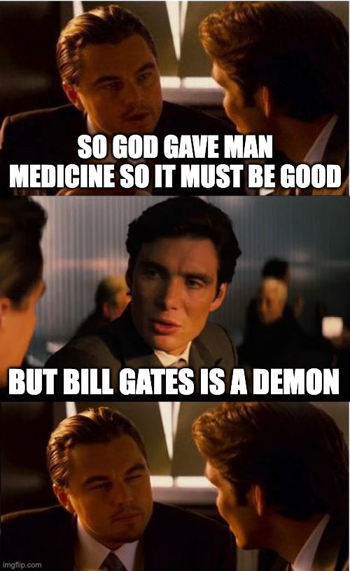 Inception Meme | SO GOD GAVE MAN MEDICINE SO IT MUST BE GOOD; BUT BILL GATES IS A DEMON | image tagged in memes,covid vaccine,covid-19,bill gates loves vaccines | made w/ Imgflip meme maker