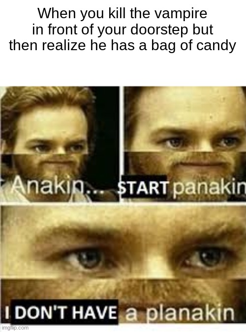 just GET THE CANDY you dummy | When you kill the vampire in front of your doorstep but then realize he has a bag of candy | image tagged in anikan start panikan i dont have a planikan,oops | made w/ Imgflip meme maker