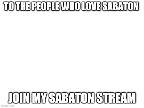 https://imgflip.com/m/sabaton_stream | TO THE PEOPLE WHO LOVE SABATON; JOIN MY SABATON STREAM | image tagged in blank white template | made w/ Imgflip meme maker