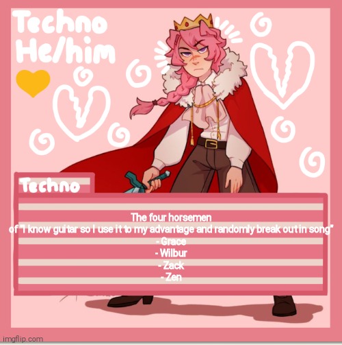 Technoblade | The four horsemen of "I know guitar so I use it to my advantage and randomly break out in song"
- Grace
- Wilbur
- Zack
- Zen | image tagged in technoblade | made w/ Imgflip meme maker