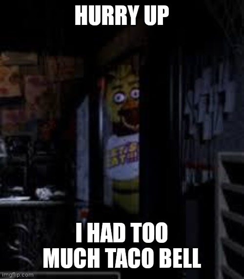 Too much | HURRY UP; I HAD TOO MUCH TACO BELL | image tagged in chica looking in window fnaf | made w/ Imgflip meme maker