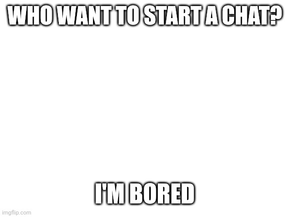Blank White Template | WHO WANT TO START A CHAT? I'M BORED | image tagged in blank white template | made w/ Imgflip meme maker
