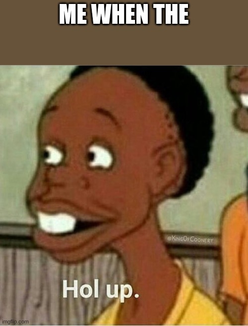 hol up | ME WHEN THE | image tagged in hol up | made w/ Imgflip meme maker