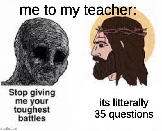 me to my teacher (not my template i will give credits in comments) | me to my teacher:; its litterally 35 questions | image tagged in school | made w/ Imgflip meme maker